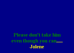 Please don't take him
even though you can .....
J olene