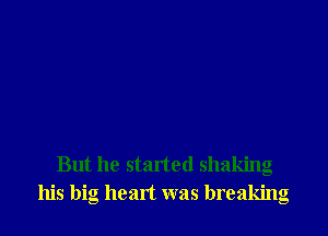 But he started shaking
his big heart was breaking