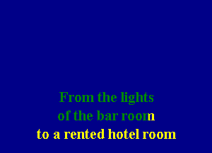 From the lights
of the bar room
to a rented hotel room