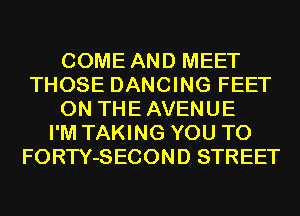 COME AND MEET
THOSE DANCING FEET
0N THEAVENUE
I'M TAKING YOU TO
FORTY-SECOND STREET