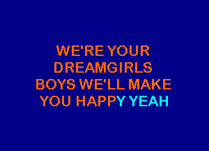 WE'RE YOUR
DREAMGIRLS

BOYS WE'LL MAKE
YOU HAPPY YEAH