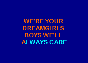 WE'REYOUR
DREAMGIRLS

BOYS WE'LL
ALWAYS CARE