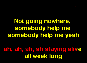Not going nowhere,
somebody help me
somebody help me yeah

ah, ah, ah, ah staying aliV'e
all week long