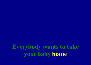 Everybody wants to take
your baby home