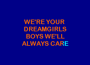 WE'REYOUR
DREAMGIRLS

BOYS WE'LL
ALWAYS CARE