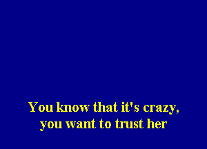 You know that it's crazy,
you want to trust her