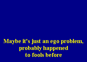 Maybe it's just an ego problem,
probably happened
to fools before