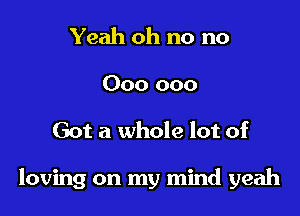 Yeah oh no no

000 000

Got a whole lot of

loving on my mind yeah