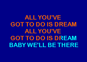 ALL YOU'VE
GOT TO DO IS DREAM
ALL YOU'VE
GOT TO DO IS DREAM
BABYWE'LL BETHERE