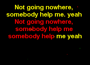 Not going nowhere, -
somebody help me. yeah
Not going nowhere,
somebody help me
somebody help me yeah