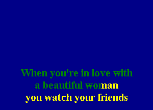 When you're in love with

a beautiful woman
you watch your friends