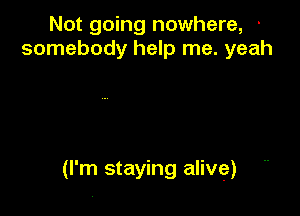 Not going nowhere, '
somebody help me. yeah

(I'm staying alive)