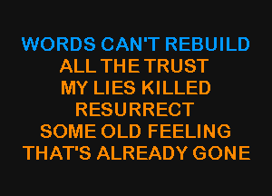 ALL THE TRUST
MY LIES KILLED
RESURRECT
SOME OLD FEELING
THAT'S ALREADY GONE