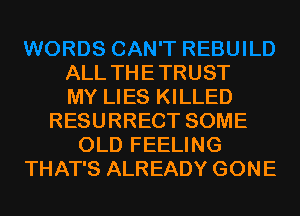 ALL THE TRUST
MY LIES KILLED
RESURRECT SOME
OLD FEELING
THAT'S ALREADY GONE