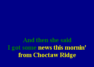 And then she said
I got some news this momin'
from Choctaw Ridge