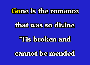 Gone is the romance
Ihat was so divine

'Tis broken and

cannot be mended l