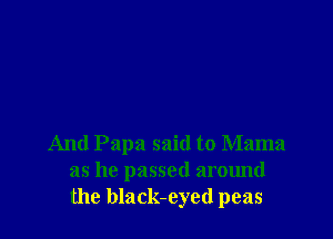 And Papa said to Mama
as he passed around
the black-eyed peas