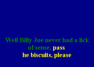 Well Billy J 00 never had a lick
of sense, pass
he biscuits, please