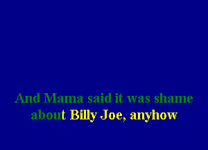 And Mama said it was shame
about Billy Joe, anyhow