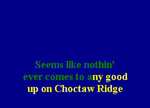 Seems like nothin'
ever comes to any good
up on Choctaw Ridge