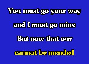 You must go your way
and I must go mine

But now mat our

cannot be mended l
