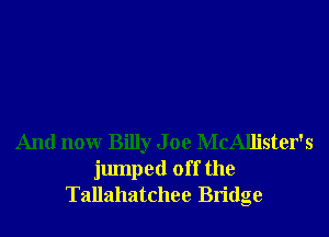 And nonr Billy J oe McAllister's
jumped off the
Tallahatchee Bridge