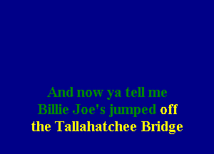 And now ya tell me
Billie Joe's jumped off
the Tallahatchee Bridge