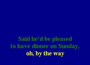 Said he'd be pleased
to have dinner on Sunday,
oh, by the way