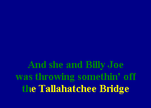 And she and Billy J oe
was throwing somethin' off
the Tallahatchee Bridge