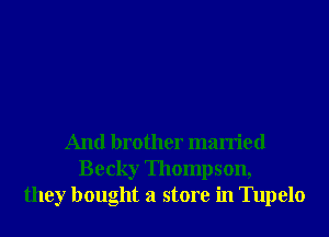 And brother married
Becky Thompson,
they bought a store in Tupelo