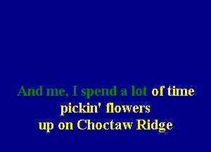 And me, I spend a lot of time
pickin' flowers
up on Choctaw Ridge