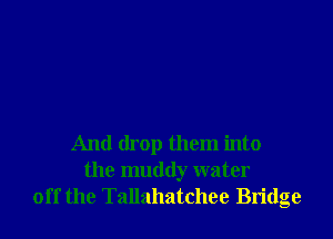 And drop them into
the muddy water
off the Tallahatchee Bridge