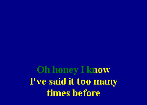 Oh honey I knour
I've said it too many
times before
