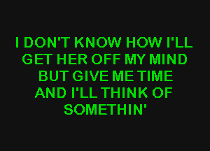 I DON'T KNOW HOW I'LL
GET HER OFF MY MIND
BUTGIVE METIME
AND I'LLTHINK 0F
SOMETHIN'