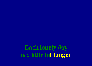 Each lonely day
is a little bit longer