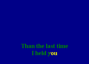 Than the last time
I hold you