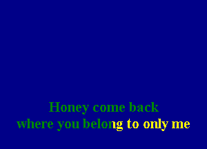 Honey come back
where you belong to only me