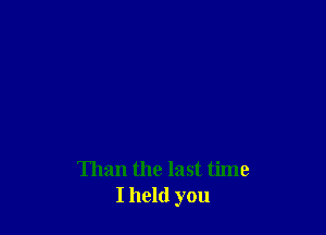 Than the last time
I hold you