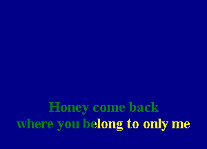 Honey come back
where you belong to only me