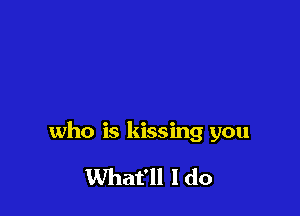 who is kissing you

What'll I do