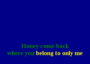 Honey come back
where you belong to only me