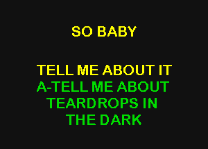 SO BABY

TELL ME ABOUT IT

A-TELL ME ABOUT
TEARDROPS IN
THE DARK