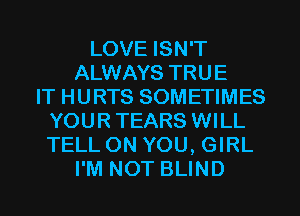 LOVE ISN'T
ALWAYS TRUE
IT HURTS SOMETIMES
YOUR TEARS WILL
TELL ON YOU, GIRL
I'M NOT BLIND