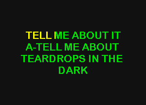 TELL ME ABOUT IT
A-TELL ME ABOUT
TEARDROPS IN THE
DARK