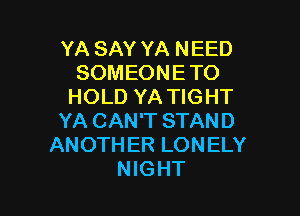 YA SAY YA NEED
SOMEONETO
HOLD YA TIGHT

YA CAN'T STAND
ANOTHER LONELY
NIGHT
