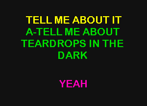 TELL ME ABOUT IT
A-TELL ME ABOUT
TEARDROPS IN THE
DARK