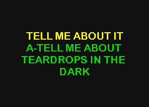TELL ME ABOUT IT
A-TELL ME ABOUT
TEARDROPS IN THE
DARK