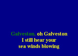 Galveston, oh Galveston
I still hear your
sea winds blowing