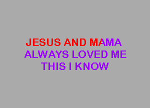 JESUS AND MAMA
ALWAYS LOVED ME
THIS I KNOW