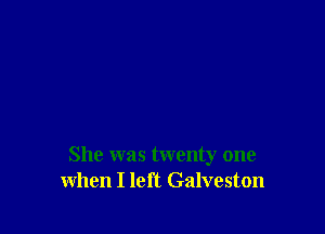 She was twenty one
when I left Galveston